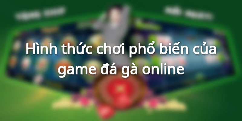 Hình thức chơi phổ biến của game đá gà online